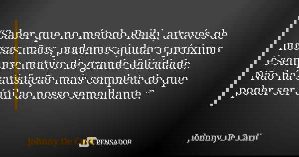 “Saber que no método Reiki, através de nossas mãos, podemos ajudar o próximo é sempre motivo de grande felicidade. Não há satisfação mais completa do que poder ... Frase de Johnny De Carli.