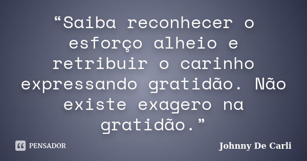 “Saiba reconhecer o esforço alheio e retribuir o carinho expressando gratidão. Não existe exagero na gratidão.”... Frase de Johnny De' Carli.