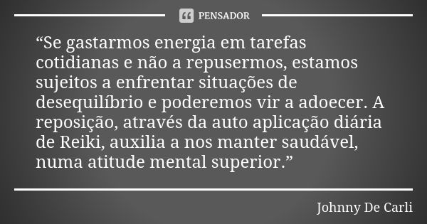 “Se gastarmos energia em tarefas cotidianas e não a repusermos, estamos sujeitos a enfrentar situações de desequilíbrio e poderemos vir a adoecer. A reposição, ... Frase de Johnny De Carli.