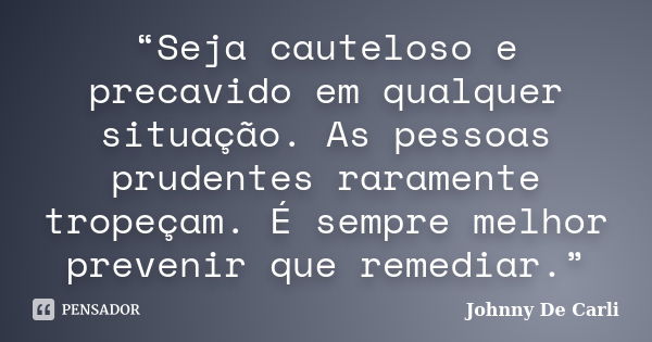 “Seja cauteloso e precavido em qualquer situação. As pessoas prudentes raramente tropeçam. É sempre melhor prevenir que remediar.”... Frase de Johnny De' Carli.