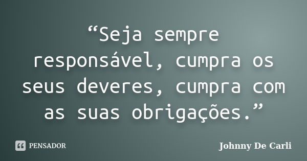 “Seja sempre responsável, cumpra os seus deveres, cumpra com as suas obrigações.”... Frase de Johnny De' Carli.