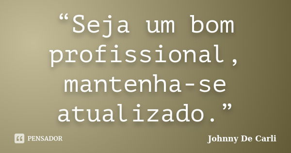 “Seja um bom profissional, mantenha-se atualizado.”... Frase de Johnny De' Carli.