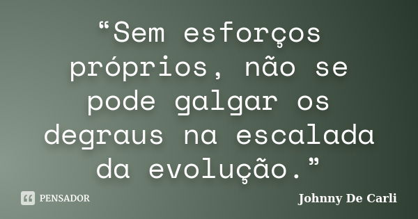 “Sem esforços próprios, não se pode galgar os degraus na escalada da evolução.”... Frase de Johnny De' Carli.