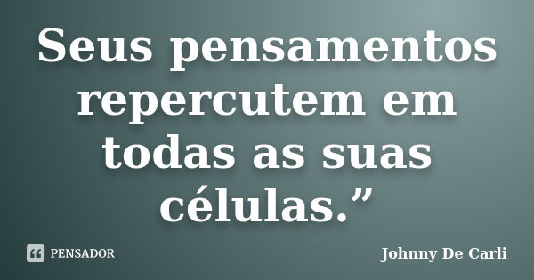 Seus pensamentos repercutem em todas as suas células.”... Frase de Johnny De' Carli.