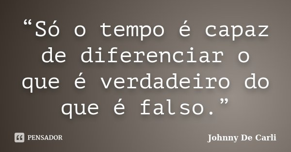 “Só o tempo é capaz de diferenciar o que é verdadeiro do que é falso.”... Frase de Johnny De' Carli.