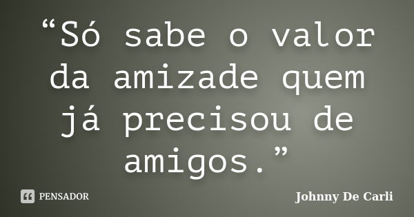 “Só sabe o valor da amizade quem já precisou de amigos.”... Frase de Johnny De' Carli.