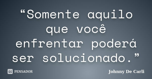 “Somente aquilo que você enfrentar poderá ser solucionado.”... Frase de Johnny De' Carli.