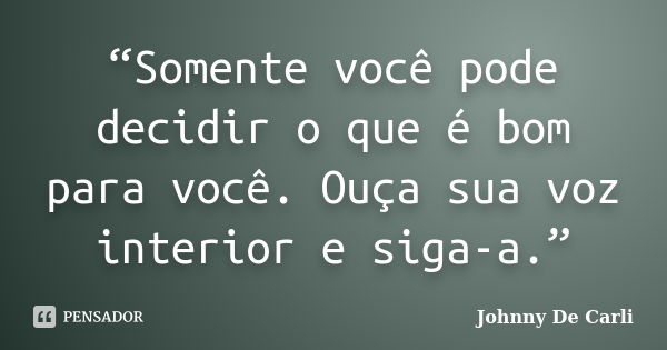 “Somente você pode decidir o que é bom para você. Ouça sua voz interior e siga-a.”... Frase de Johnny De' Carli.