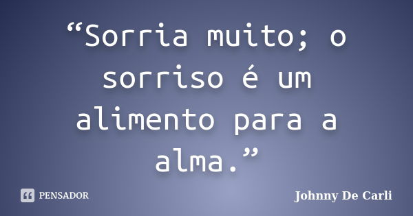 “Sorria muito; o sorriso é um alimento para a alma.”... Frase de Johnny De' Carli.