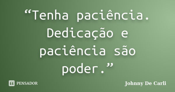 “Tenha paciência. Dedicação e paciência são poder.”... Frase de Johnny De' Carli.