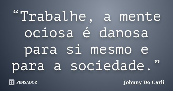 “Trabalhe, a mente ociosa é danosa para si mesmo e para a sociedade.”... Frase de Johnny De' Carli.