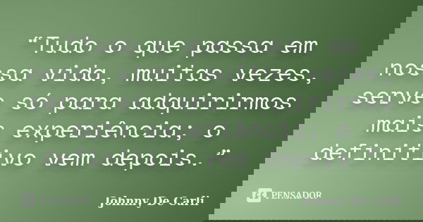“Tudo o que passa em nossa vida, muitas vezes, serve só para adquirirmos mais experiência; o definitivo vem depois.”... Frase de Johnny De' Carli.