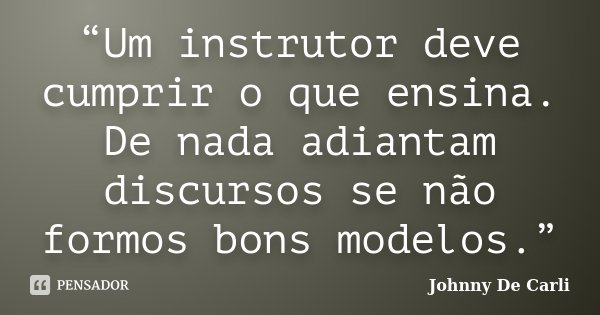“Um instrutor deve cumprir o que ensina. De nada adiantam discursos se não formos bons modelos.”... Frase de Johnny De' Carli.