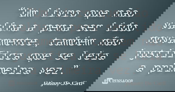 “Um livro que não valha a pena ser lido novamente, também não justifica que se leia a primeira vez.”... Frase de Johnny De' Carli.