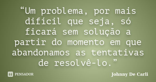 “Um problema, por mais difícil que seja, só ficará sem solução a partir do momento em que abandonamos as tentativas de resolvê-lo.”... Frase de Johnny De' Carli.