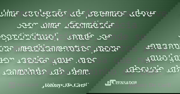 Uma coleção de poemas deve ser uma farmácia espiritual, onde se encontra medicamentos para qualquer coisa que nos desvie do caminho do bem.... Frase de Johnny De' Carli.