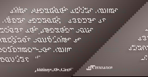Uma verdade dita numa hora errada, corre o risco de perder sua condição sublime e transformar-se num insulto."... Frase de Johnny De' Carli.