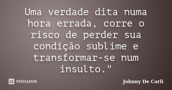 Uma verdade dita numa hora errada, corre o risco de perder sua condição sublime e transformar-se num insulto."... Frase de Johnny De' Carli.