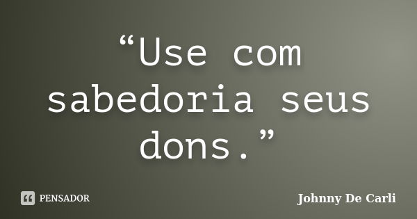 “Use com sabedoria seus dons.”... Frase de Johnny De' Carli.