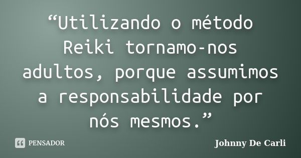 “Utilizando o método Reiki tornamo-nos adultos, porque assumimos a responsabilidade por nós mesmos.”... Frase de Johnny De' Carli.