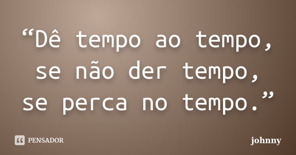 “Dê tempo ao tempo, se não der tempo, se perca no tempo.”... Frase de Johnny.