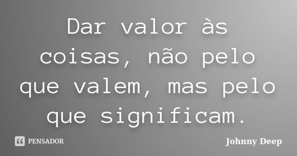 Dar valor às coisas, não pelo que valem, mas pelo que significam.... Frase de Johnny Deep.