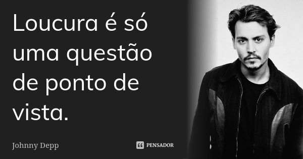 Loucura é só uma questão de ponto de vista.... Frase de Johnny Depp.