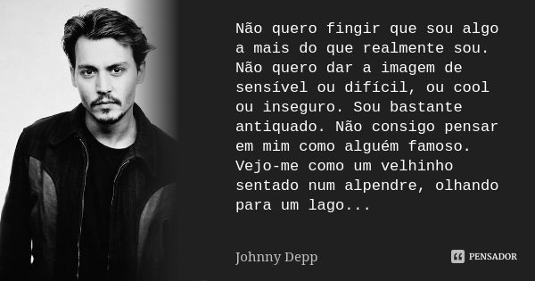 Não quero fingir que sou algo a mais do que realmente sou. Não quero dar a imagem de sensível ou difícil, ou cool ou inseguro. Sou bastante antiquado. Não consi... Frase de Johnny Depp.