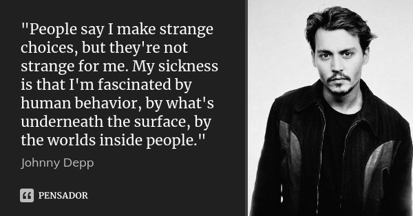 "People say I make strange choices, but they're not strange for me. My sickness is that I'm fascinated by human behavior, by what's underneath the surface,... Frase de Johnny Depp.