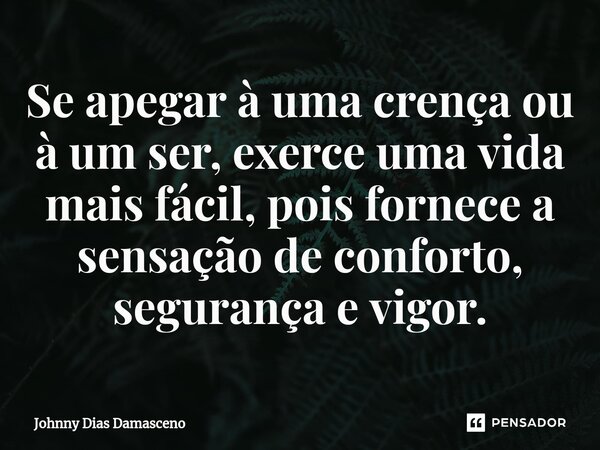 Se apegar à uma crença ou à um ser, exerce uma vida mais fácil, pois fornece a sensação de conforto, segurança e vigor.... Frase de Johnny Dias Damasceno.