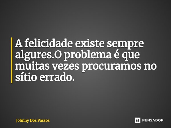 A felicidade existe sempre algures.O problema é que muitas vezes procuramos no sítio errado.... Frase de Johnny Dos Passos.
