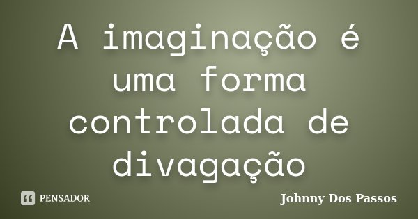 A imaginação é uma forma controlada de divagação... Frase de Johnny Dos Passos.