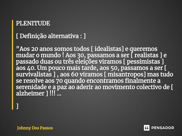 ⁠PLENITUDE [ Definição alternativa : ] "Aos 20 anos somos todos [ idealistas] e queremos mudar o mundo ! Aos 30, passamos a ser [ realistas ] e passado dua... Frase de Johnny Dos Passos.