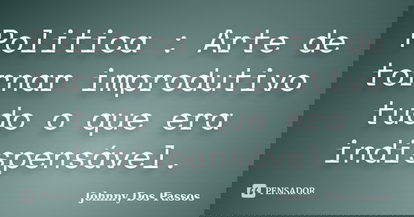 Politica : Arte de tornar improdutivo tudo o que era indispensável.... Frase de Johnny Dos Passos.
