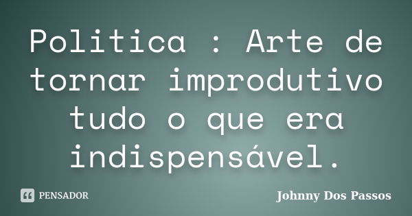 Politica : Arte de tornar improdutivo tudo o que era indispensável.... Frase de Johnny Dos Passos.