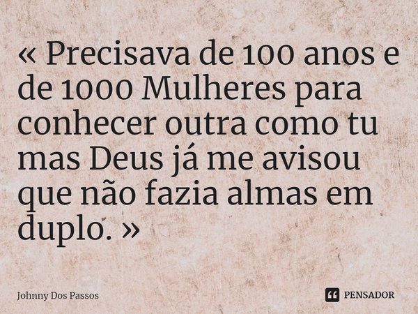 « Precisava de 100 anos e de 1000 Mulheres para conhecer outra como tu mas Deus já me avisou que não fazia almas em duplo. »... Frase de Johnny Dos Passos.