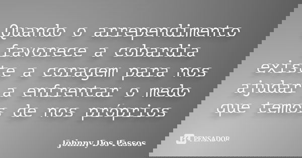 Quando o arrependimento favorece a cobardia existe a coragem para nos ajudar a enfrentar o medo que temos de nos próprios... Frase de Johnny Dos Passos.