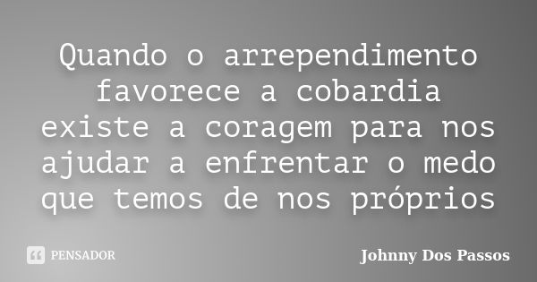 Quando o arrependimento favorece a cobardia existe a coragem para nos ajudar a enfrentar o medo que temos de nos próprios... Frase de Johnny Dos Passos.