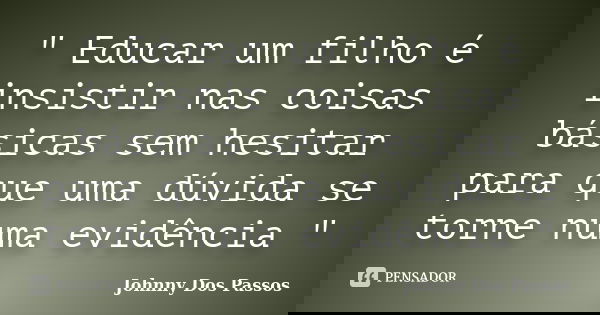 " Educar um filho é insistir nas coisas básicas sem hesitar para que uma dúvida se torne numa evidência "... Frase de Johnny Dos Passos.