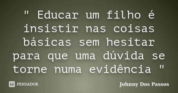 " Educar um filho é insistir nas coisas básicas sem hesitar para que uma dúvida se torne numa evidência "... Frase de Johnny Dos Passos.