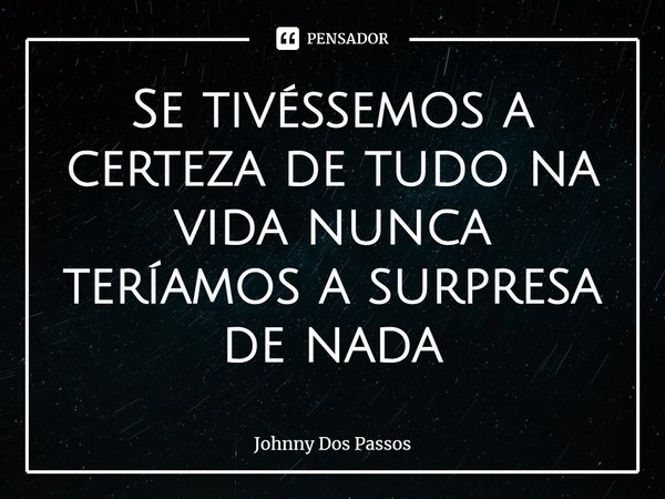 ⁠Se tivéssemos a certeza de tudo na vida nunca teríamos a surpresa de nada... Frase de Johnny Dos Passos.