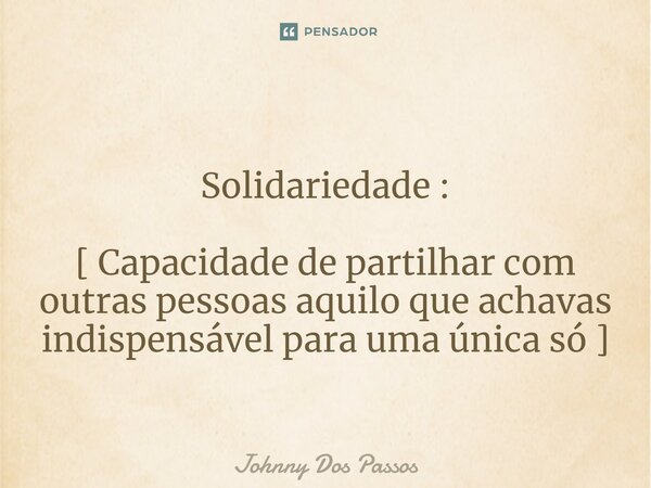 Solidariedade : [ Capacidade de partilhar com outras pessoas aquilo que achavas indispensável para uma única só ]... Frase de Johnny Dos Passos.