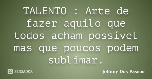 TALENTO : Arte de fazer aquilo que todos acham possível mas que poucos podem sublimar.... Frase de Johnny Dos Passos.