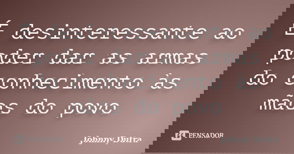 É desinteressante ao poder dar as armas do conhecimento às mãos do povo... Frase de Johnny Dutra.