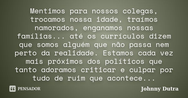 Mentimos para nossos colegas, trocamos nossa idade, traímos namorados, enganamos nossas famílias... até os currículos dizem que somos alguém que não passa nem p... Frase de Johnny Dutra.