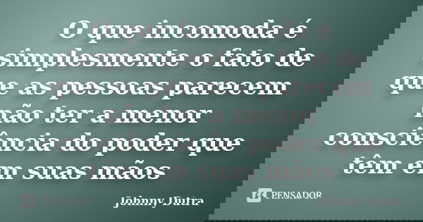 O que incomoda é simplesmente o fato de que as pessoas parecem não ter a menor consciência do poder que têm em suas mãos... Frase de Johnny Dutra.