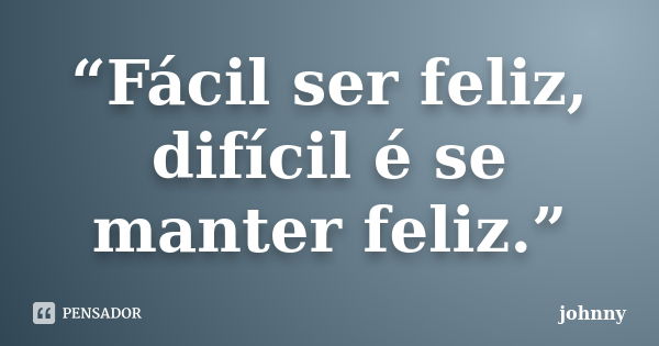 “Fácil ser feliz, difícil é se manter feliz.”... Frase de Johnny.