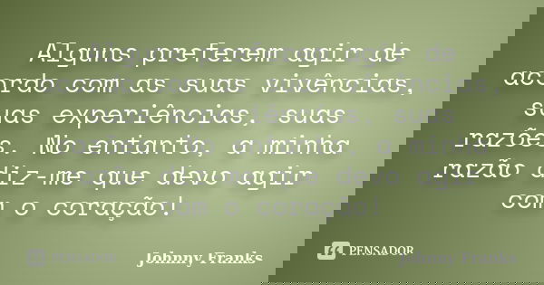 Alguns preferem agir de acordo com as suas vivências, suas experiências, suas razões. No entanto, a minha razão diz-me que devo agir com o coração!... Frase de Johnny Franks.