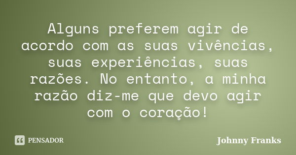 Alguns preferem agir de acordo com as suas vivências, suas experiências, suas razões. No entanto, a minha razão diz-me que devo agir com o coração!... Frase de Johnny Franks.