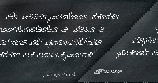 As vezes pedimos tantas oportunidades a Deus e esquecemos de aproveitá-las quando batem na nossa porta!... Frase de Johnny Franks.